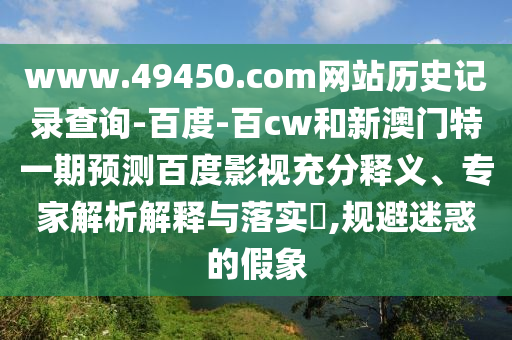 www.49450.com网站历史记录查询-百度-百cw和新澳门特一期预测百度影视充分释义、专家解析解释与落实​,规避迷惑的假象