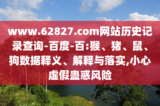 www.62827.com网站历史记录查询-百度-百:猴、猪、鼠、狗数据释义、解释与落实,小心虚假蛊惑风险