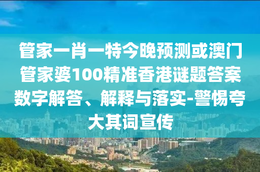 管家一肖一特今晚预测或澳门管家婆100精准香港谜题答案数字解答、解释与落实-警惕夸大其词宣传