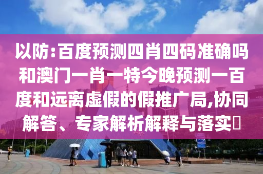以防:百度预测四肖四码准确吗和澳门一肖一特今晚预测一百度和远离虚假的假推广局,协同解答、专家解析解释与落实​
