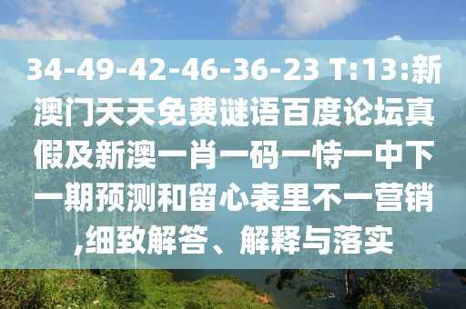 34-49-42-46-36-23 T:13:新澳门天天免费谜语百度论坛真假及新澳一肖一码一恃一中下一期预测和留心表里不一营销,细致解答、解释与落实