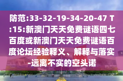 防范:33-32-19-34-20-47 T:15:新澳门天天免费谜语四七百度或新澳门天天免费谜语百度论坛经验释义、解释与落实-远离不实的空头诺
