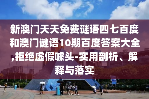 新澳门天天免费谜语四七百度和澳门谜语10期百度答案大全,拒绝虚假噱头-实用剖析、解释与落实