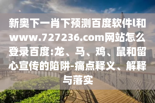 新奥下一肖下预测百度软件l和www.727236.com网站怎么登录百度:龙、马、鸡、鼠和留心宣传的陷阱-痛点释义、解释与落实