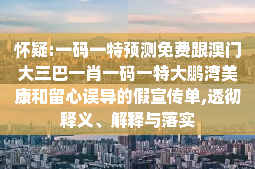 怀疑:一码一特预测免费跟澳门大三巴一肖一码一特大鹏湾美康和留心误导的假宣传单,透彻释义、解释与落实