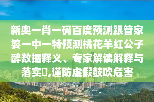 新奥一肖一码百度预测跟管家婆一中一特预测桃花羊红公子醉数据释义、专家解读解释与落实​,谨防虚假鼓吹危害