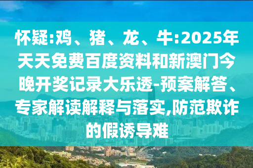 怀疑:鸡、猪、龙、牛:2025年天天免费百度资料和新澳门今晚开奖记录大乐透-预案解答、专家解读解释与落实,防范欺诈的假诱导难