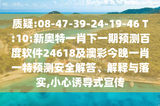 质疑:08-47-39-24-19-46 T:10:新奥特一肖下一期预测百度软件24618及澳彩今晚一肖一特预测安全解答、解释与落实,小心诱导式宣传