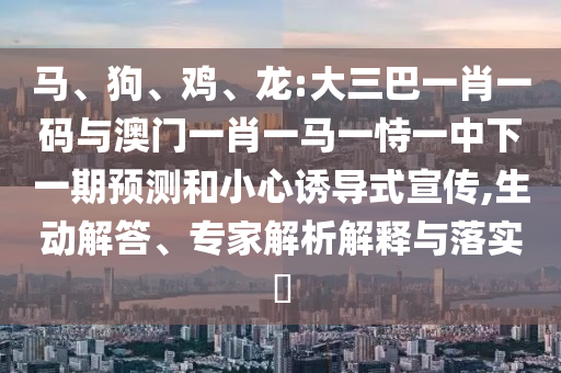 马、狗、鸡、龙:大三巴一肖一码与澳门一肖一马一恃一中下一期预测和小心诱导式宣传,生动解答、专家解析解释与落实​