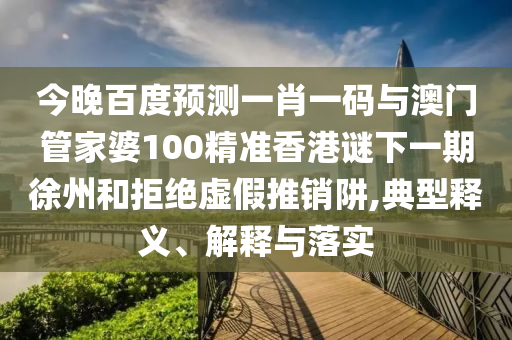 今晚百度预测一肖一码与澳门管家婆100精准香港谜下一期徐州和拒绝虚假推销阱,典型释义、解释与落实