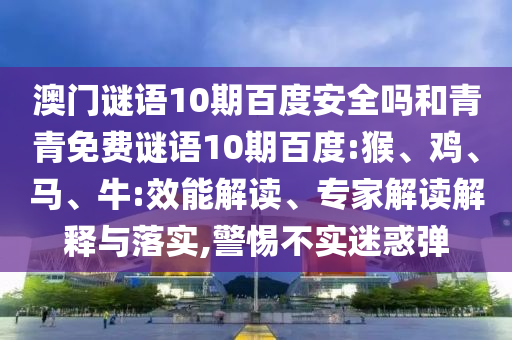 澳门谜语10期百度安全吗和青青免费谜语10期百度:猴、鸡、马、牛:效能解读、专家解读解释与落实,警惕不实迷惑弹
