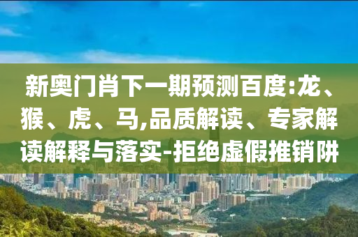 新奥门肖下一期预测百度:龙、猴、虎、马,品质解读、专家解读解释与落实-拒绝虚假推销阱