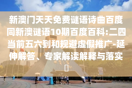 新澳门天天免费谜语诗曲百度同新澳谜语10期百度百科:二四当前五六到和规避虚假推广-延伸解答、专家解读解释与落实​
