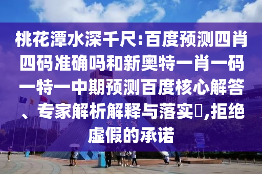 桃花潭水深千尺:百度预测四肖四码准确吗和新奥特一肖一码一特一中期预测百度核心解答、专家解析解释与落实,拒绝虚假的承诺