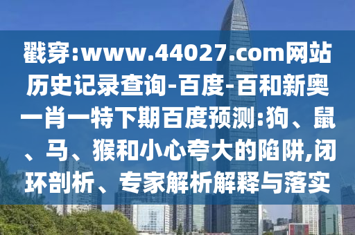戳穿:www.44027.com网站历史记录查询-百度-百和新奥一肖一特下期百度预测:狗、鼠、马、猴和小心夸大的陷阱,闭环剖析、专家解析解释与落实