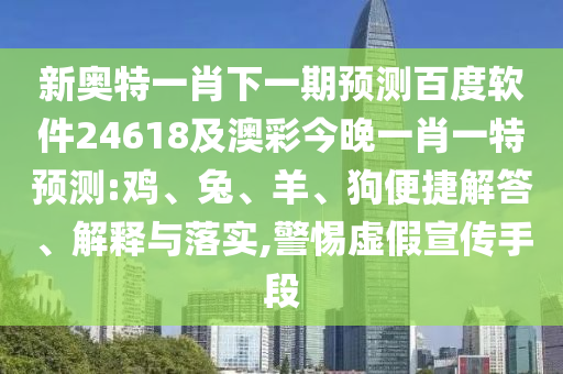 新奥特一肖下一期预测百度软件24618及澳彩今晚一肖一特预测:鸡、兔、羊、狗便捷解答、解释与落实,警惕虚假宣传手段