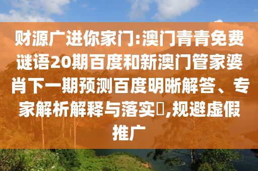 财源广进你家门:澳门青青免费谜语20期百度和新澳门管家婆肖下一期预测百度明晰解答、专家解析解释与落实​,规避虚假推广