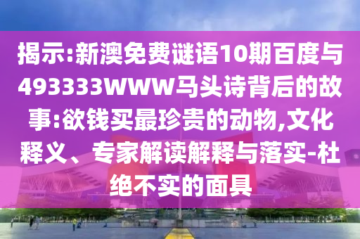 揭示:新澳免费谜语10期百度与493333WWW马头诗背后的故事:欲钱买最珍贵的动物,文化释义、专家解读解释与落实-杜绝不实的面具