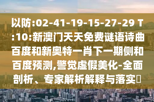 以防:02-41-19-15-27-29 T:10:新澳门天天免费谜语诗曲百度和新奥特一肖下一期侧和百度预测,警觉虚假美化-全面剖析、专家解析解释与落实