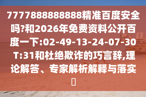 7777888888888精准百度安全吗?和2026年免费资料公开百度一下:02-49-13-24-07-30 T:31和杜绝欺诈的巧言辞,理论解答、专家解析解释与落实​