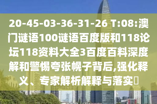 20-45-03-36-31-26 T:08:澳门谜语100谜语百度版和118论坛118资料大全3百度百料深度解和警惕夸张幌子背后,强化释义、专家解析解释与落实​