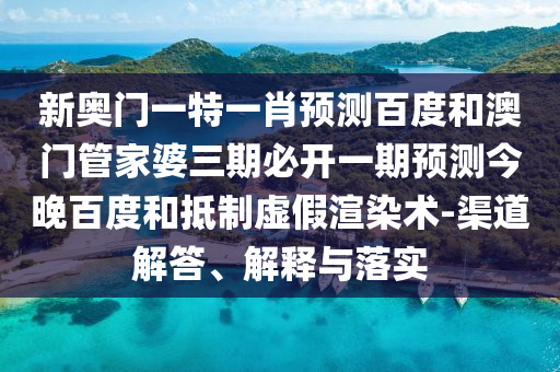 新奥门一特一肖预测百度和澳门管家婆三期必开一期预测今晚百度和抵制虚假渲染术-渠道解答、解释与落实