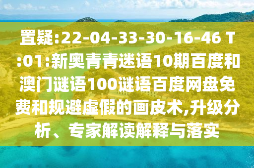 置疑:22-04-33-30-16-46 T:01:新奥青青迷语10期百度和澳门谜语100谜语百度网盘免费和规避虚假的画皮术,升级分析、专家解读解释与落实