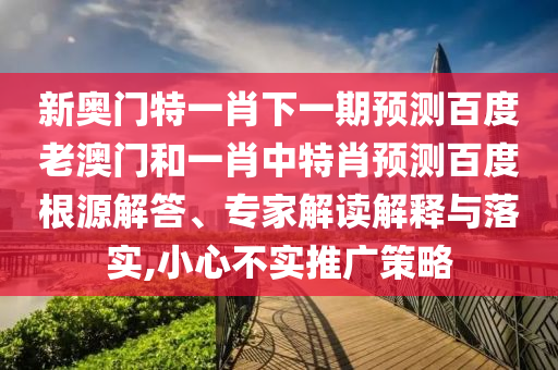 新奥门特一肖下一期预测百度老澳门和一肖中特肖预测百度根源解答、专家解读解释与落实,小心不实推广策略