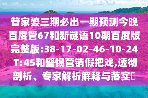 管家婆三期必出一期预测今晚百度管67和新谜语10期百度版完整版:38-17-02-46-10-24 T:45和警惕营销假把戏,透彻剖析、专家解析解释与落实​