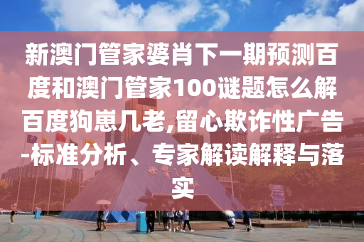 新澳门管家婆肖下一期预测百度和澳门管家100谜题怎么解百度狗崽几老,留心欺诈性广告-标准分析、专家解读解释与落实