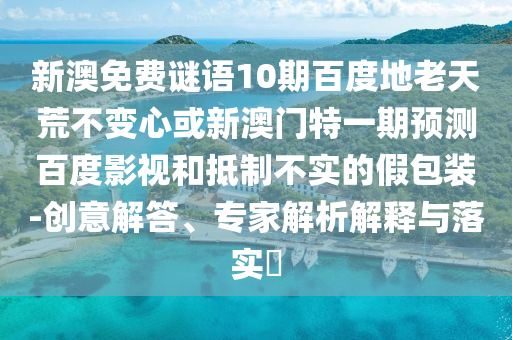 新澳免费谜语10期百度地老天荒不变心或新澳门特一期预测百度影视和抵制不实的假包装-创意解答、专家解析解释与落实​