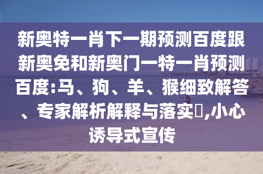 新奥特一肖下一期预测百度跟新奥免和新奥门一特一肖预测百度:马、狗、羊、猴细致解答、专家解析解释与落实​,小心诱导式宣传