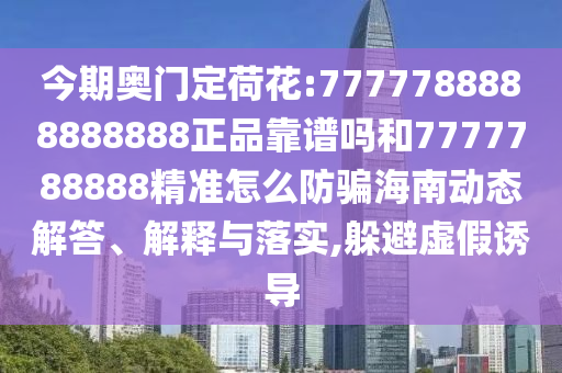 今期奥门定荷花:7777788888888888正品靠谱吗和7777788888精准怎么防骗海南动态解答、解释与落实,躲避虚假诱导