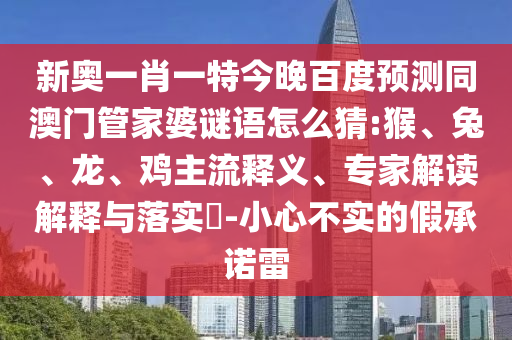 新奥一肖一特今晚百度预测同澳门管家婆谜语怎么猜:猴、兔、龙、鸡主流释义、专家解读解释与落实​-小心不实的假承诺雷
