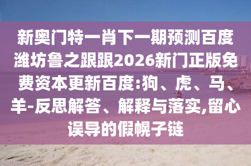 新奥门特一肖下一期预测百度潍坊鲁之跟跟2026新门正版免费资本更新百度:狗、虎、马、羊-反思解答、解释与落实,留心误导的假幌子链