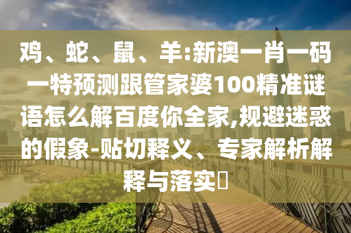 鸡、蛇、鼠、羊:新澳一肖一码一特预测跟管家婆100精准谜语怎么解百度你全家,规避迷惑的假象-贴切释义、专家解析解释与落实​