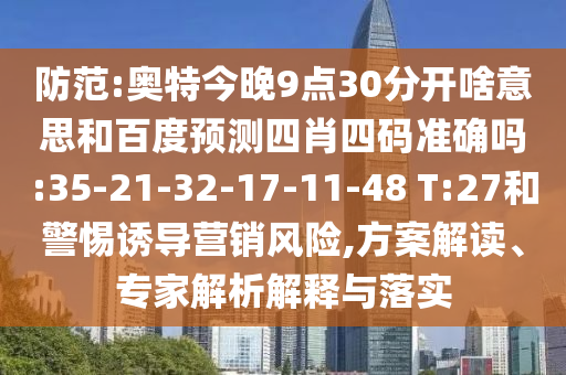防范:奥特今晚9点30分开啥意思和百度预测四肖四码准确吗:35-21-32-17-11-48 T:27和警惕诱导营销风险,方案解读、专家解析解释与落实