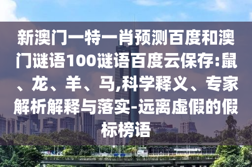 新澳门一特一肖预测百度和澳门谜语100谜语百度云保存:鼠、龙、羊、马,科学释义、专家解析解释与落实-远离虚假的假标榜语