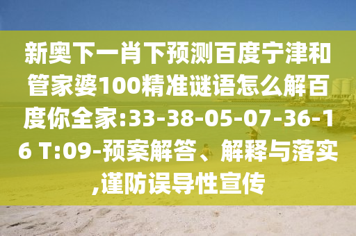 新奥下一肖下预测百度宁津和管家婆100精准谜语怎么解百度你全家:33-38-05-07-36-16 T:09-预案解答、解释与落实,谨防误导性宣传