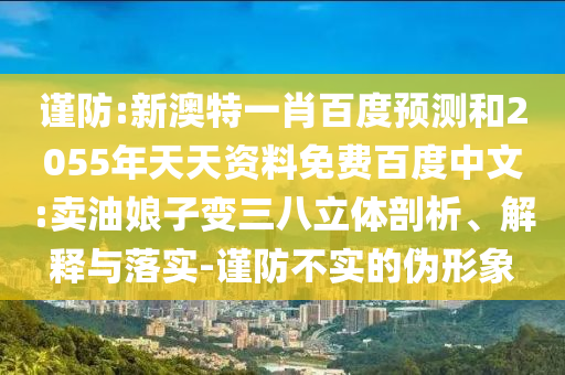 谨防:新澳特一肖百度预测和2055年天天资料免费百度中文:卖油娘子变三八立体剖析、解释与落实-谨防不实的伪形象