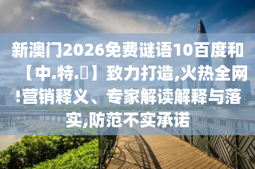 新澳门2026免费谜语10百度和【中.特.網】致力打造,火热全网!营销释义、专家解读解释与落实,防范不实承诺