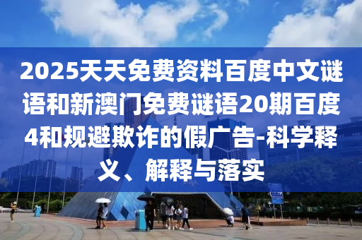 2025天天免费资料百度中文谜语和新澳门免费谜语20期百度4和规避欺诈的假广告-科学释义、解释与落实