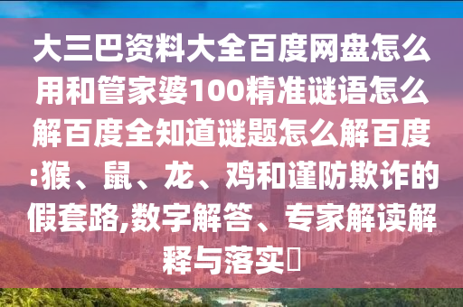 大三巴资料大全百度网盘怎么用和管家婆100精准谜语怎么解百度全知道谜题怎么解百度:猴、鼠、龙、鸡和谨防欺诈的假套路,数字解答、专家解读解释与落实