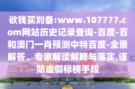 欲钱买刘备:www.107777.com网站历史记录查询-百度-百和澳门一肖预测中特百度-全景解答、专家解读解释与落实,谨防虚假标榜手段