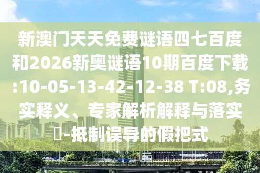 新澳门天天免费谜语四七百度和2026新奥谜语10期百度下载:10-05-13-42-12-38 T:08,务实释义、专家解析解释与落实-抵制误导的假把式