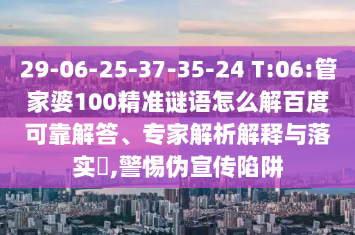29-06-25-37-35-24 T:06:管家婆100精准谜语怎么解百度可靠解答、专家解析解释与落实​,警惕伪宣传陷阱