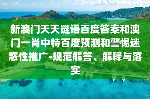 新澳门天天谜语百度答案和澳门一肖中特百度预测和警惕迷惑性推广-规范解答、解释与落实