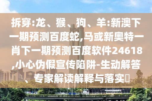 拆穿:龙、猴、狗、羊:新澳下一期预测百度蛇,马或新奥特一肖下一期预测百度软件24618,小心伪假宣传陷阱-生动解答、专家解读解释与落实​