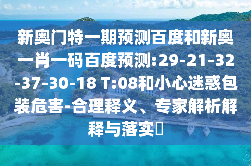 新奥门特一期预测百度和新奥一肖一码百度预测:29-21-32-37-30-18 T:08和小心迷惑包装危害-合理释义、专家解析解释与落实