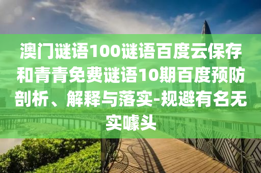 澳门谜语100谜语百度云保存和青青免费谜语10期百度预防剖析、解释与落实-规避有名无实噱头